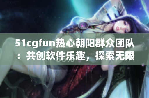 51cgfun熱心朝陽群眾團(tuán)隊(duì)：共創(chuàng)軟件樂趣，探索無限可能