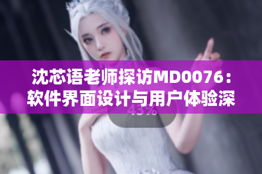 沈芯語老師探訪MD0076：軟件界面設(shè)計(jì)與用戶體驗(yàn)深度解析