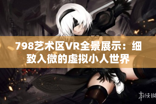 798藝術區(qū)VR全景展示：細致入微的虛擬小人世界