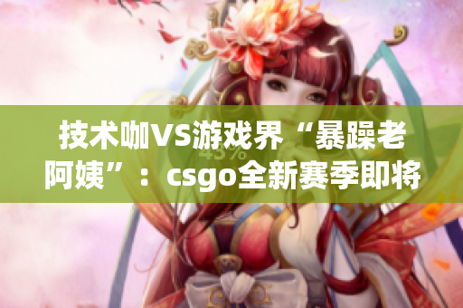 技術(shù)咖VS游戲界“暴躁老阿姨”：csgo全新賽季即將上線