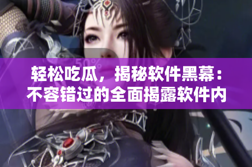 輕松吃瓜，揭秘軟件黑幕：不容錯(cuò)過的全面揭露軟件內(nèi)幕的內(nèi)容