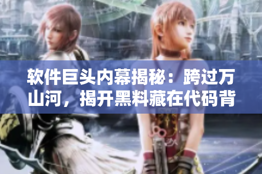 軟件巨頭內(nèi)幕揭秘：跨過萬山河，揭開黑料藏在代碼背后的神秘面紗