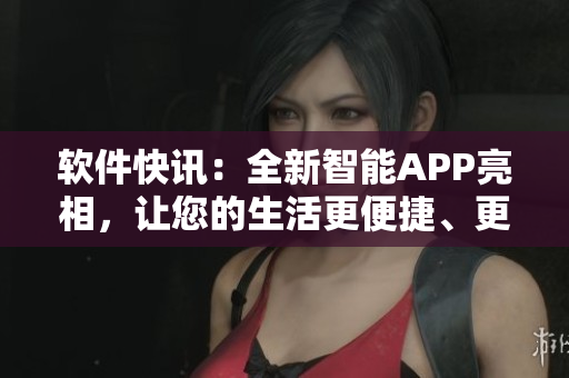 軟件快訊：全新智能APP亮相，讓您的生活更便捷、更智能