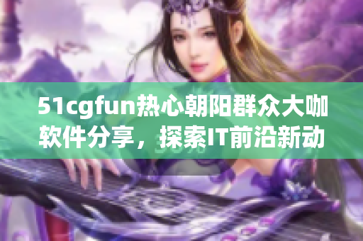 51cgfun熱心朝陽(yáng)群眾大咖軟件分享，探索IT前沿新動(dòng)向