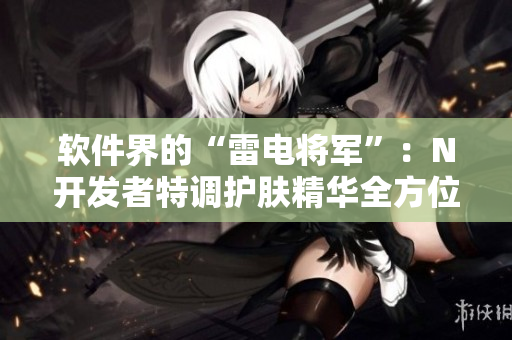軟件界的“雷電將軍”：N開發(fā)者特調(diào)護(hù)膚精華全方位展示