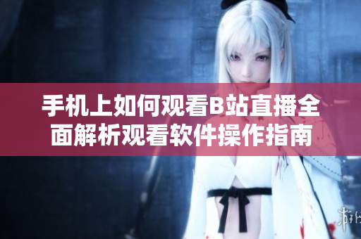 手機上如何觀看B站直播全面解析觀看軟件操作指南