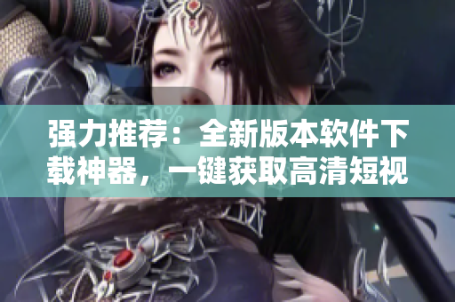 強(qiáng)力推薦：全新版本軟件下載神器，一鍵獲取高清短視頻。