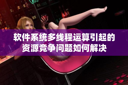 軟件系統(tǒng)多線程運算引起的資源競爭問題如何解決