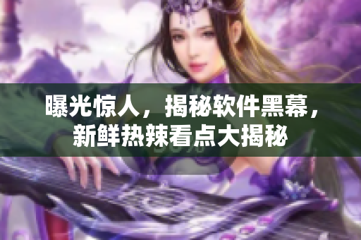 曝光驚人，揭秘軟件黑幕，新鮮熱辣看點(diǎn)大揭秘