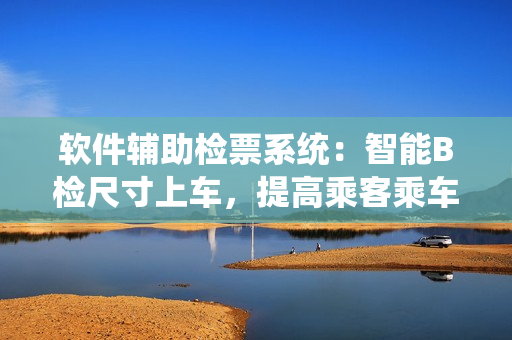 軟件輔助檢票系統(tǒng)：智能B檢尺寸上車，提高乘客乘車效率