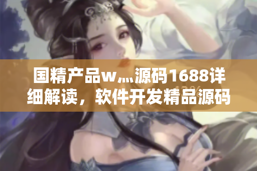 國精產品w灬源碼1688詳細解讀，軟件開發(fā)精品源碼分享展示