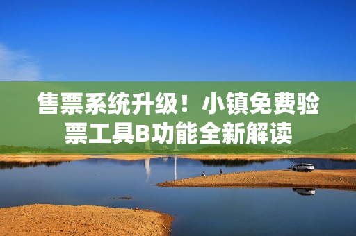 售票系統(tǒng)升級(jí)！小鎮(zhèn)免費(fèi)驗(yàn)票工具B功能全新解讀