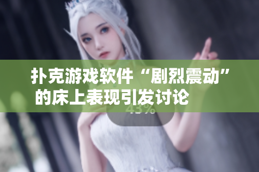 撲克游戲軟件“劇烈震動”的床上表現引發(fā)討論        