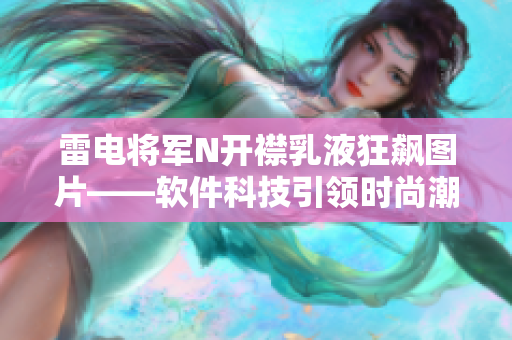 雷電將軍N開襟乳液狂飆圖片——軟件科技引領(lǐng)時(shí)尚潮流