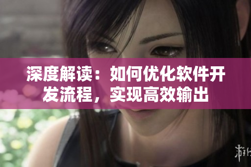 深度解讀：如何優(yōu)化軟件開發(fā)流程，實現(xiàn)高效輸出