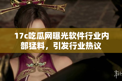 17c吃瓜網(wǎng)曝光軟件行業(yè)內(nèi)部猛料，引發(fā)行業(yè)熱議