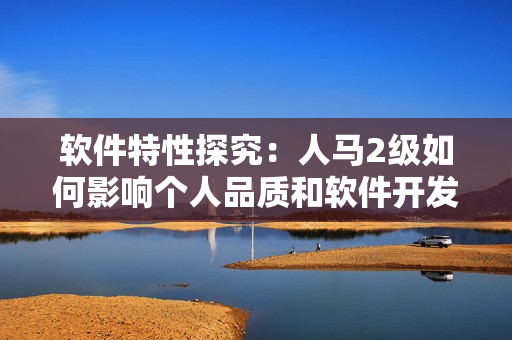 軟件特性探究：人馬2級(jí)如何影響個(gè)人品質(zhì)和軟件開發(fā)風(fēng)格
