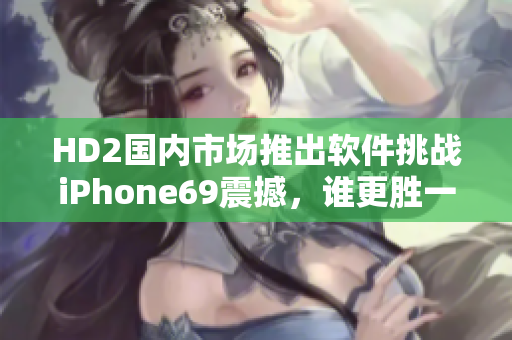 HD2國(guó)內(nèi)市場(chǎng)推出軟件挑戰(zhàn)iPhone69震撼，誰(shuí)更勝一籌？