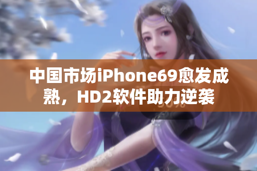 中國市場iPhone69愈發(fā)成熟，HD2軟件助力逆襲