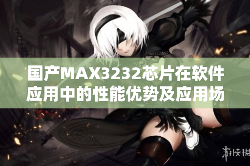 國產(chǎn)MAX3232芯片在軟件應(yīng)用中的性能優(yōu)勢(shì)及應(yīng)用場景介紹
