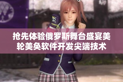 搶先體驗俄羅斯舞臺盛宴美輪美奐軟件開發(fā)尖端技術