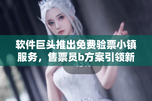 軟件巨頭推出免費(fèi)驗(yàn)票小鎮(zhèn)服務(wù)，售票員b方案引領(lǐng)新潮流