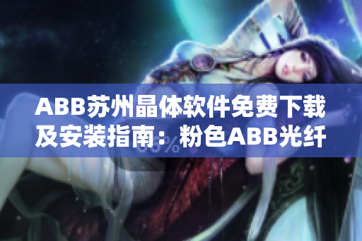 ABB蘇州晶體軟件免費下載及安裝指南：粉色ABB光纖傳感器產(chǎn)品全面解析