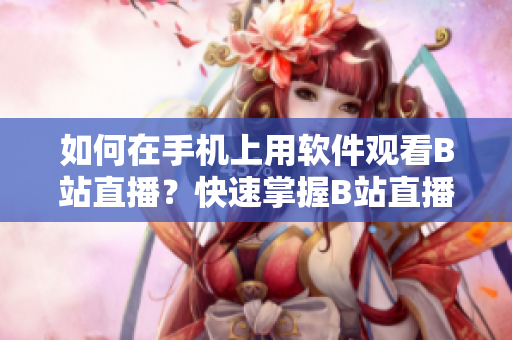 如何在手機(jī)上用軟件觀看B站直播？快速掌握B站直播APP操作竅門