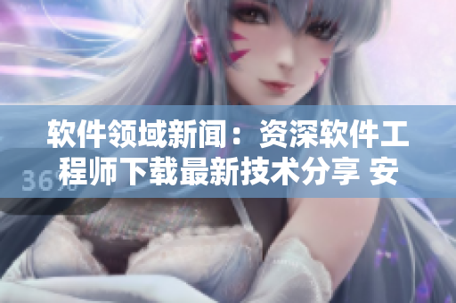 軟件領(lǐng)域新聞：資深軟件工程師下載最新技術(shù)分享 安裝經(jīng)驗(yàn)交流