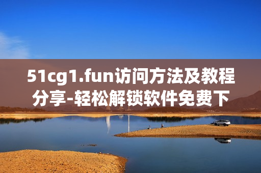 51cg1.fun訪問方法及教程分享-輕松解鎖軟件免費(fèi)下載路徑