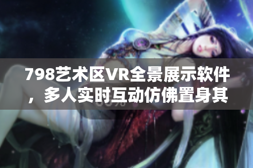 798藝術(shù)區(qū)VR全景展示軟件，多人實(shí)時(shí)互動仿佛置身其中