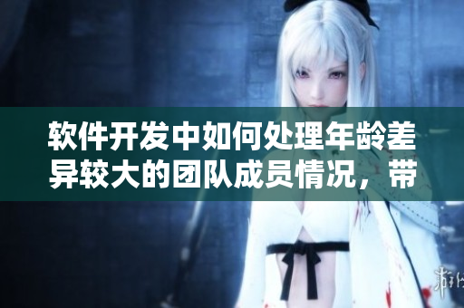 軟件開發(fā)中如何處理年齡差異較大的團(tuán)隊(duì)成員情況，帶你深度探討