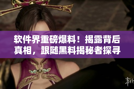 軟件界重磅爆料！揭露背后真相，跟隨黑料揭秘者探尋萬里長征
