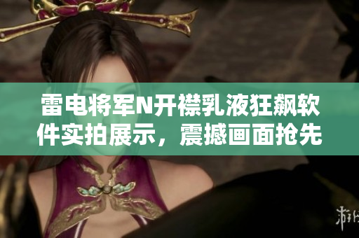 雷電將軍N開襟乳液狂飆軟件實拍展示，震撼畫面搶先揭曉