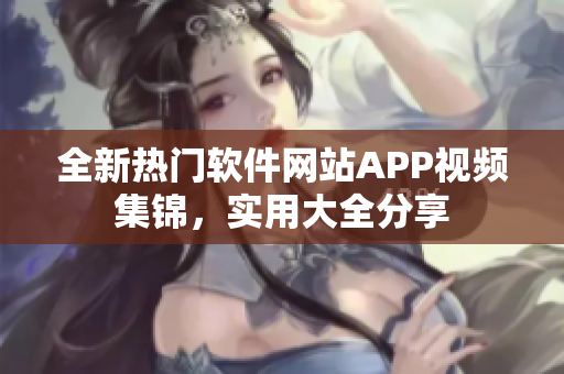 全新熱門軟件網(wǎng)站APP視頻集錦，實用大全分享