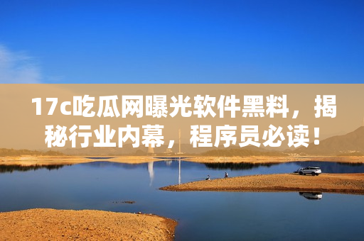 17c吃瓜網(wǎng)曝光軟件黑料，揭秘行業(yè)內(nèi)幕，程序員必讀！