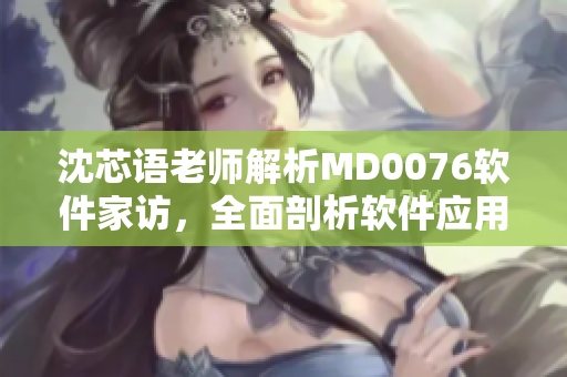 沈芯語老師解析MD0076軟件家訪，全面剖析軟件應(yīng)用實(shí)踐