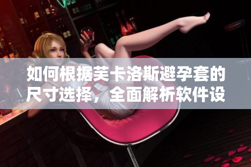 如何根據(jù)芙卡洛斯避孕套的尺寸選擇，全面解析軟件設(shè)計中的尺寸參數(shù)設(shè)置原理