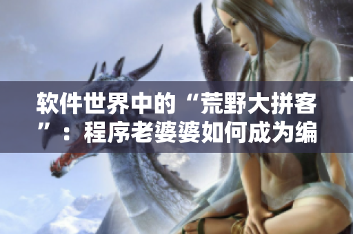 軟件世界中的“荒野大拼客”：程序老婆婆如何成為編程高手？
