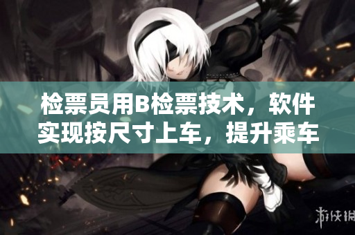 檢票員用B檢票技術(shù)，軟件實現(xiàn)按尺寸上車，提升乘車體驗