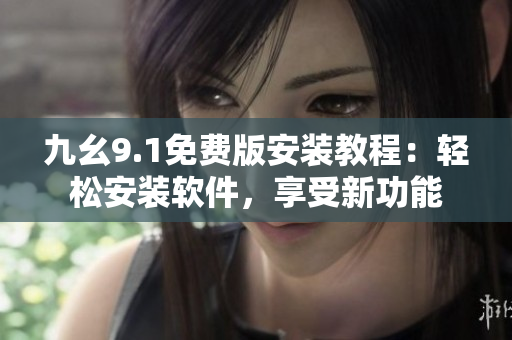 九幺9.1免費版安裝教程：輕松安裝軟件，享受新功能