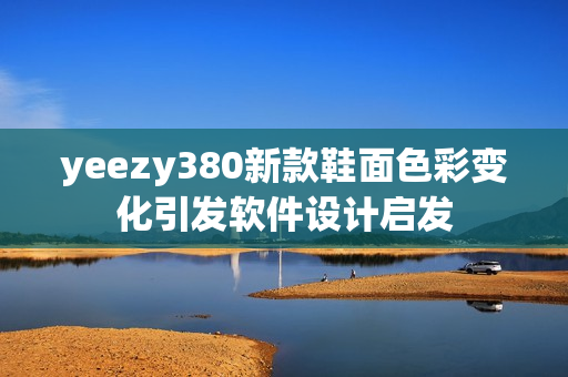 yeezy380新款鞋面色彩變化引發(fā)軟件設(shè)計啟發(fā)