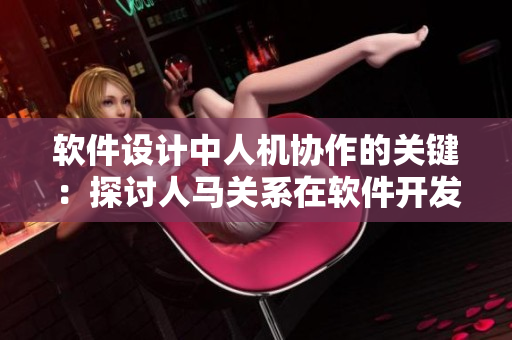 軟件設(shè)計(jì)中人機(jī)協(xié)作的關(guān)鍵：探討人馬關(guān)系在軟件開(kāi)發(fā)中的作用