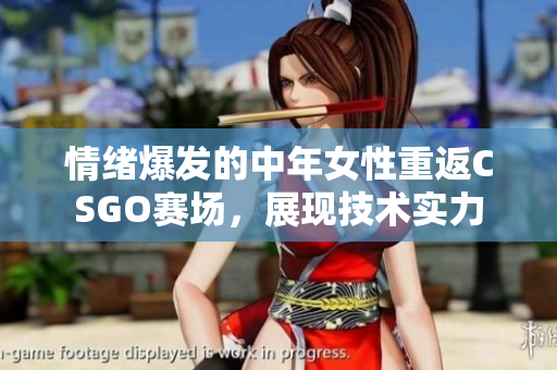 情緒爆發(fā)的中年女性重返CSGO賽場(chǎng)，展現(xiàn)技術(shù)實(shí)力