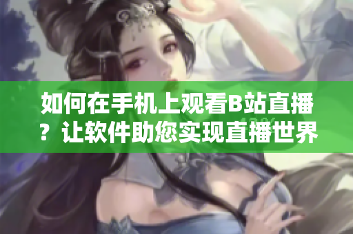 如何在手機(jī)上觀看B站直播？讓軟件助您實(shí)現(xiàn)直播世界探索