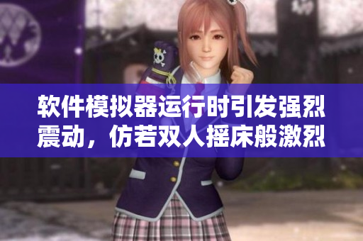 軟件模擬器運(yùn)行時(shí)引發(fā)強(qiáng)烈震動(dòng)，仿若雙人搖床般激烈體驗(yàn)
