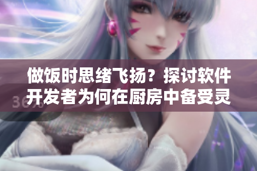 做飯時(shí)思緒飛揚(yáng)？探討軟件開發(fā)者為何在廚房中備受靈感啟發(fā)和動(dòng)力驅(qū)動(dòng)。