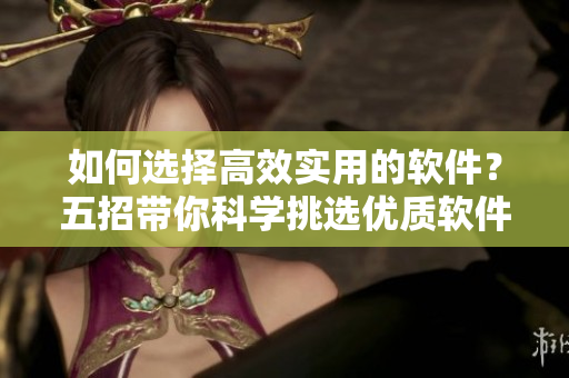 如何選擇高效實(shí)用的軟件？五招帶你科學(xué)挑選優(yōu)質(zhì)軟件