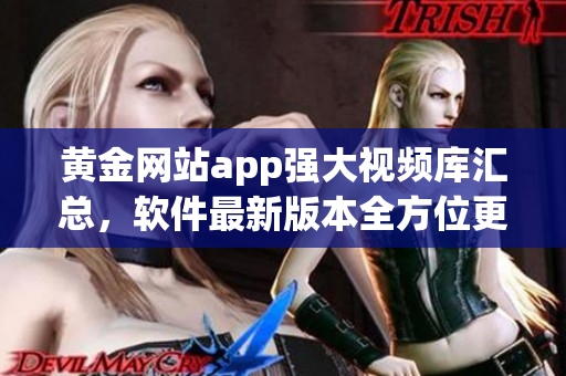 黃金網(wǎng)站app強大視頻庫匯總，軟件最新版本全方位更新及時