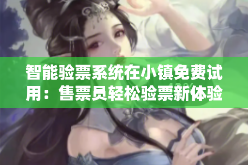 智能驗票系統(tǒng)在小鎮(zhèn)免費試用：售票員輕松驗票新體驗